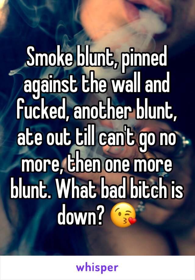 Smoke blunt, pinned against the wall and fucked, another blunt, ate out till can't go no more, then one more blunt. What bad bitch is down? 😘