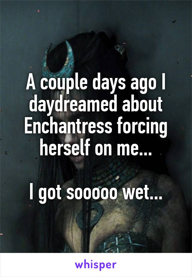 A couple days ago I daydreamed about Enchantress forcing herself on me...

I got sooooo wet...