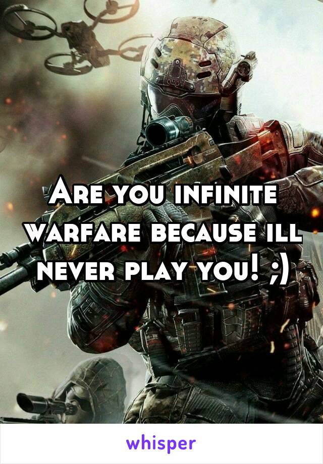 Are you infinite warfare because ill never play you! ;)