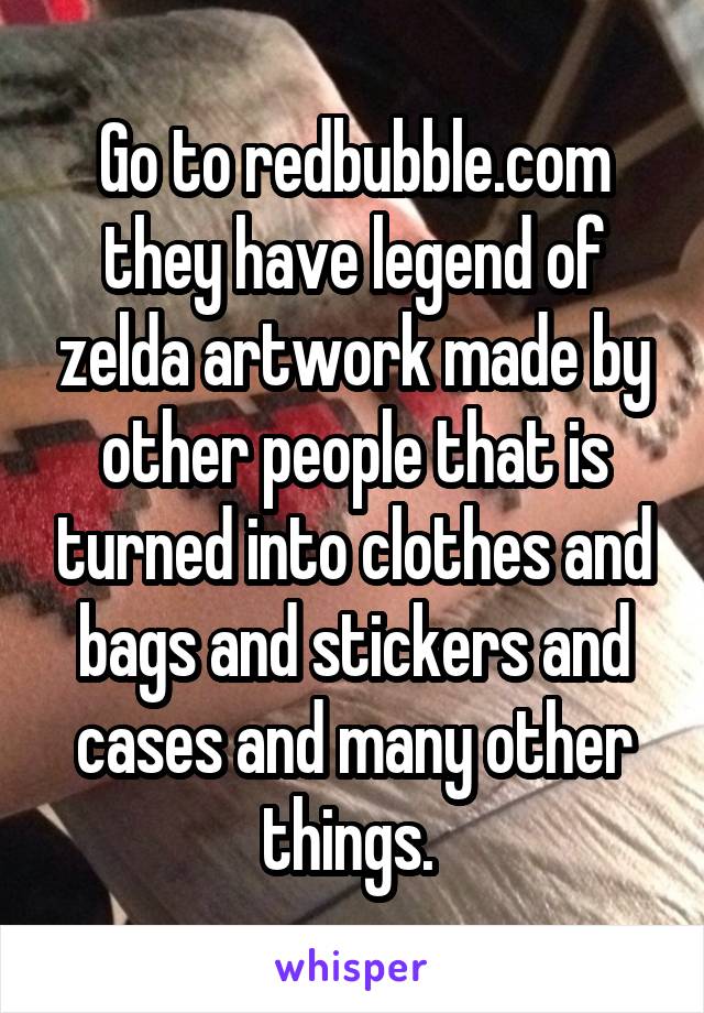 Go to redbubble.com they have legend of zelda artwork made by other people that is turned into clothes and bags and stickers and cases and many other things. 