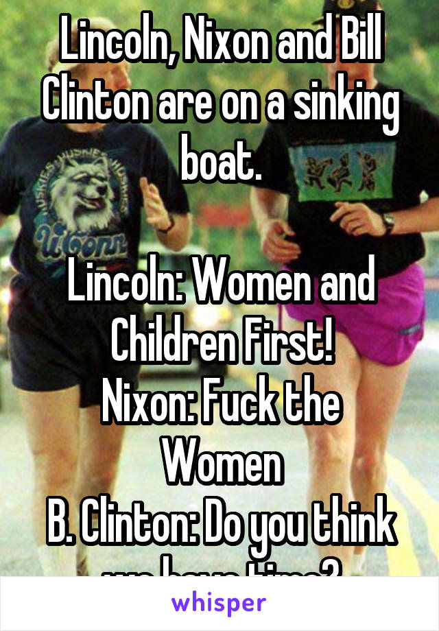 Lincoln, Nixon and Bill Clinton are on a sinking boat.

Lincoln: Women and Children First!
Nixon: Fuck the Women
B. Clinton: Do you think we have time?