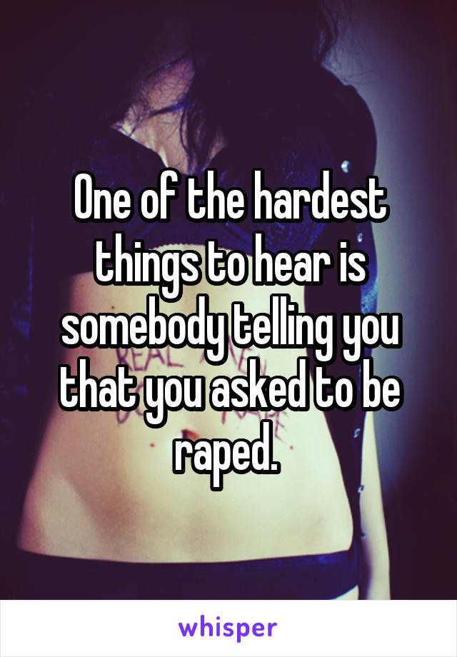 One of the hardest things to hear is somebody telling you that you asked to be raped. 