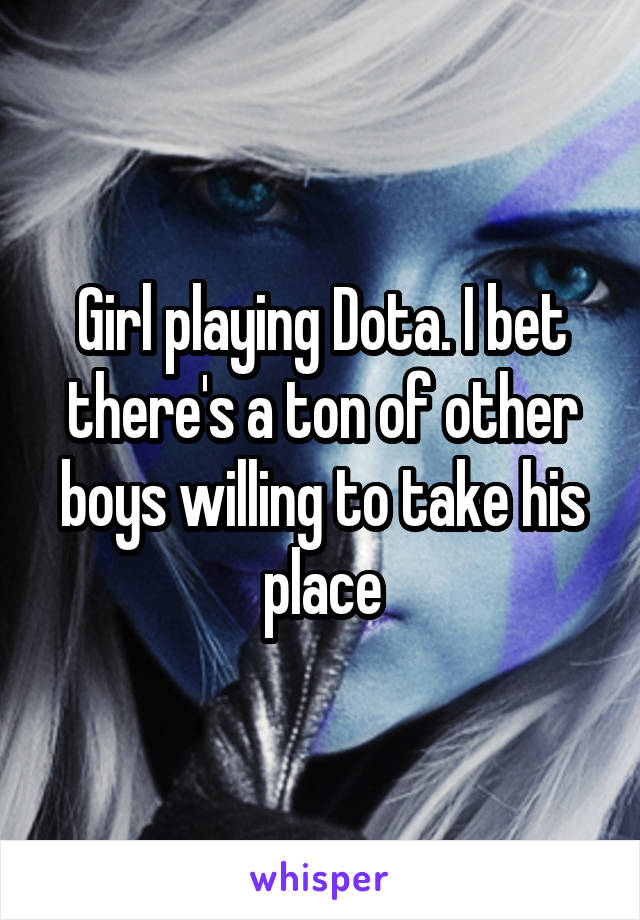 Girl playing Dota. I bet there's a ton of other boys willing to take his place