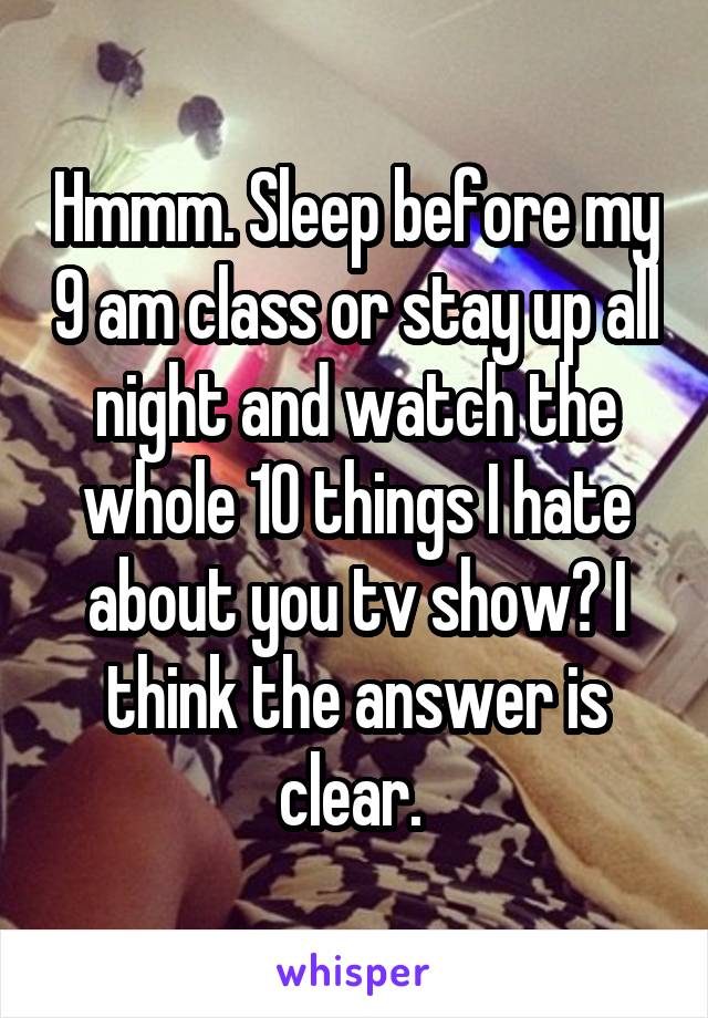 Hmmm. Sleep before my 9 am class or stay up all night and watch the whole 10 things I hate about you tv show? I think the answer is clear. 