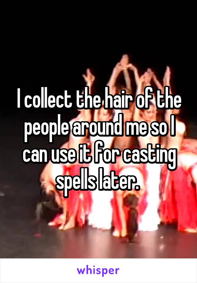 I collect the hair of the people around me so I can use it for casting spells later. 