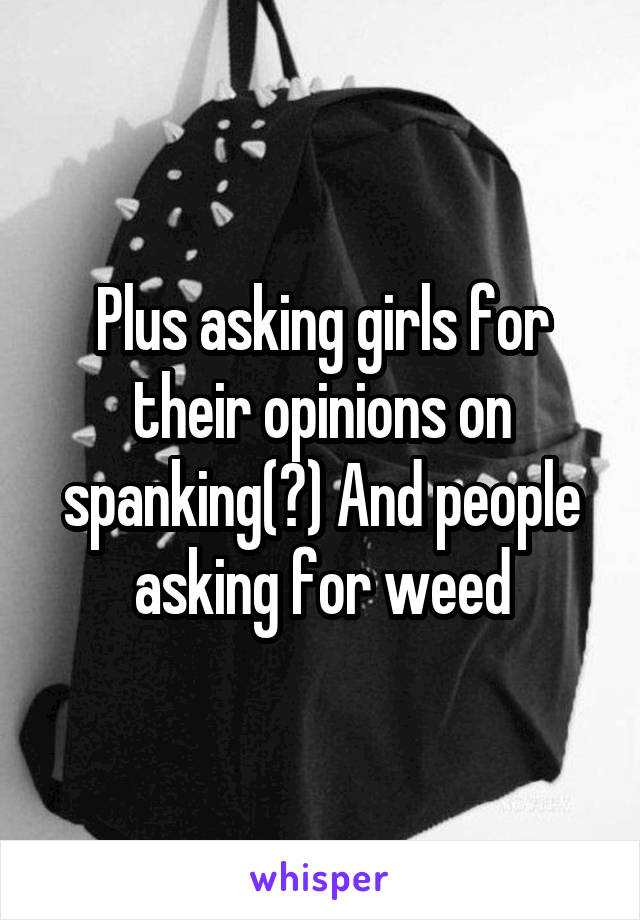 Plus asking girls for their opinions on spanking(?) And people asking for weed