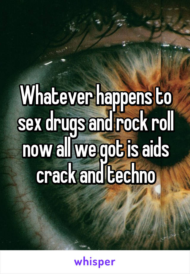 Whatever happens to sex drugs and rock roll now all we got is aids crack and techno