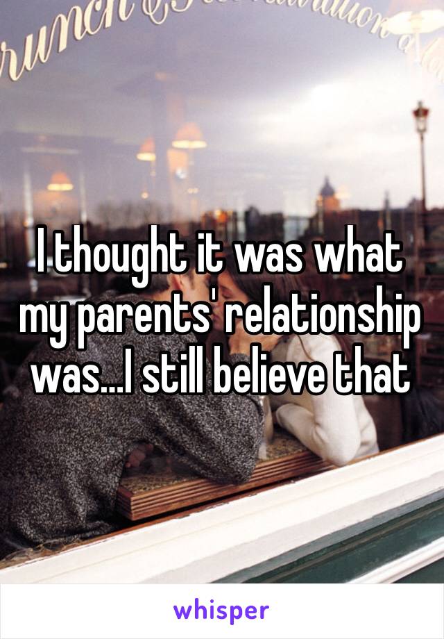 I thought it was what my parents' relationship was…I still believe that