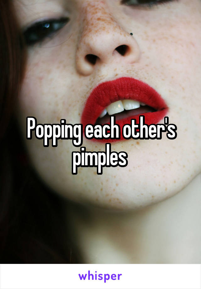Popping each other's pimples 