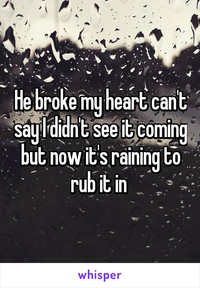 He broke my heart can't say I didn't see it coming but now it's raining to rub it in 