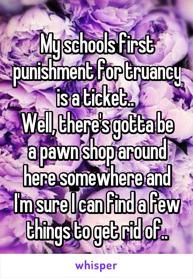 My schools first punishment for truancy is a ticket.. 
Well, there's gotta be a pawn shop around here somewhere and I'm sure I can find a few things to get rid of..