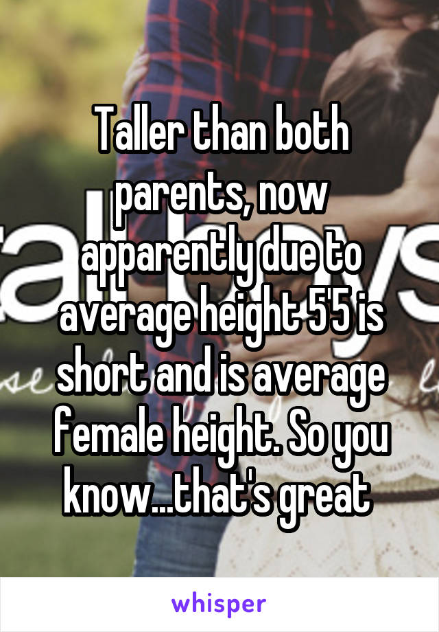 Taller than both parents, now apparently due to average height 5'5 is short and is average female height. So you know...that's great 