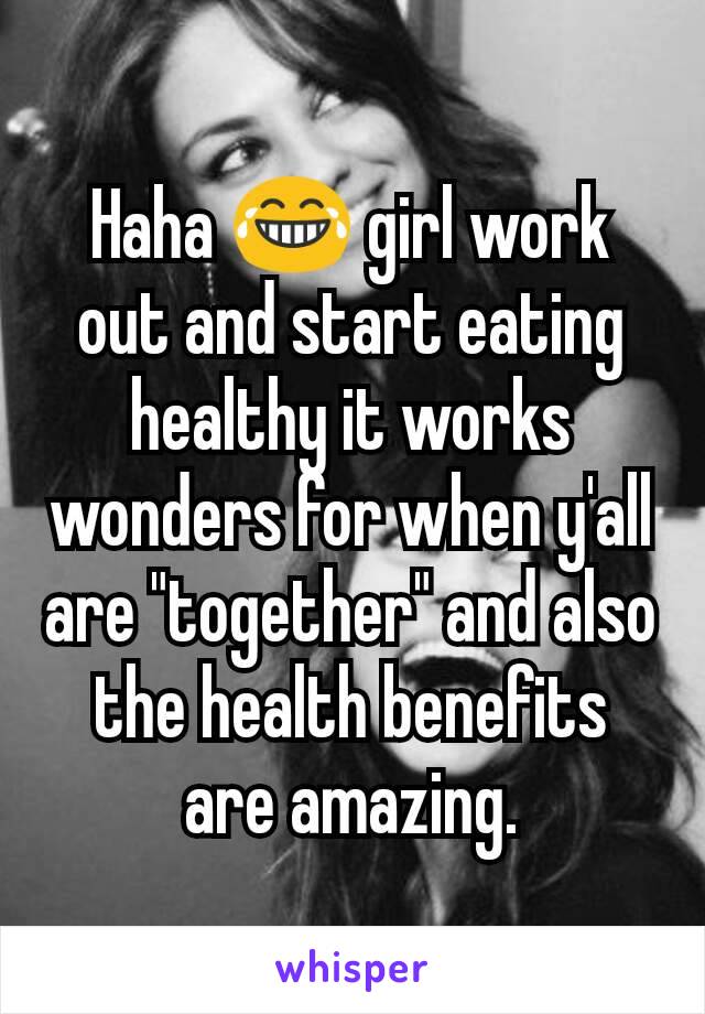 Haha 😂 girl work out and start eating healthy it works wonders for when y'all are "together" and also the health benefits are amazing.