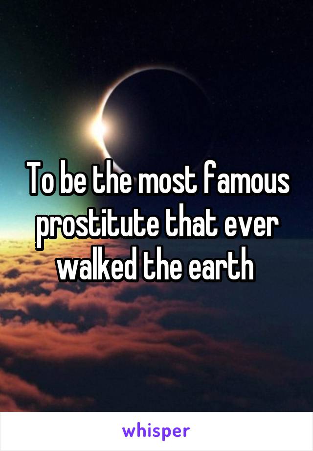 To be the most famous prostitute that ever walked the earth 