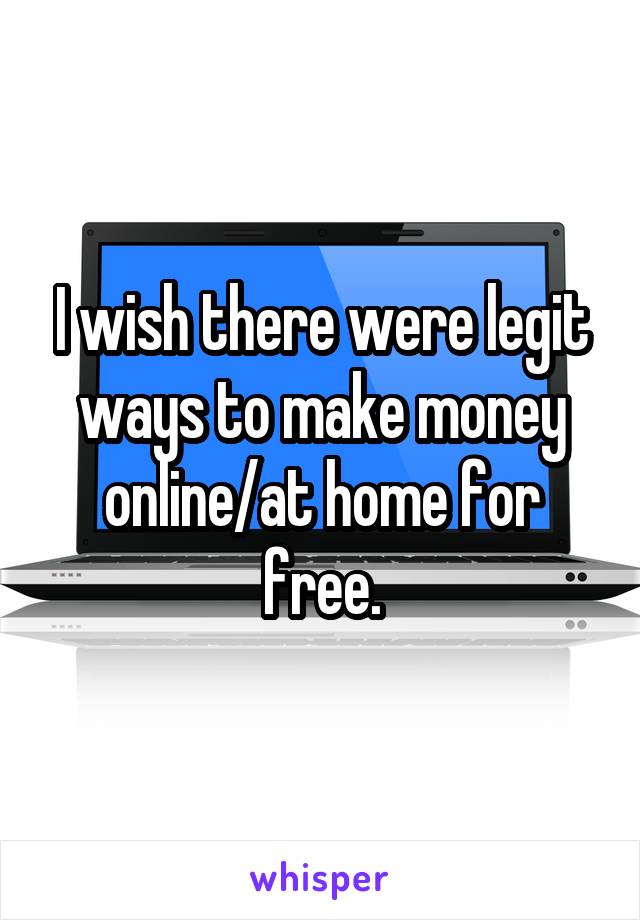 I wish there were legit ways to make money online/at home for free.