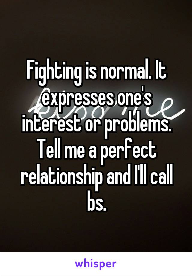 Fighting is normal. It expresses one's interest or problems. Tell me a perfect relationship and I'll call bs.