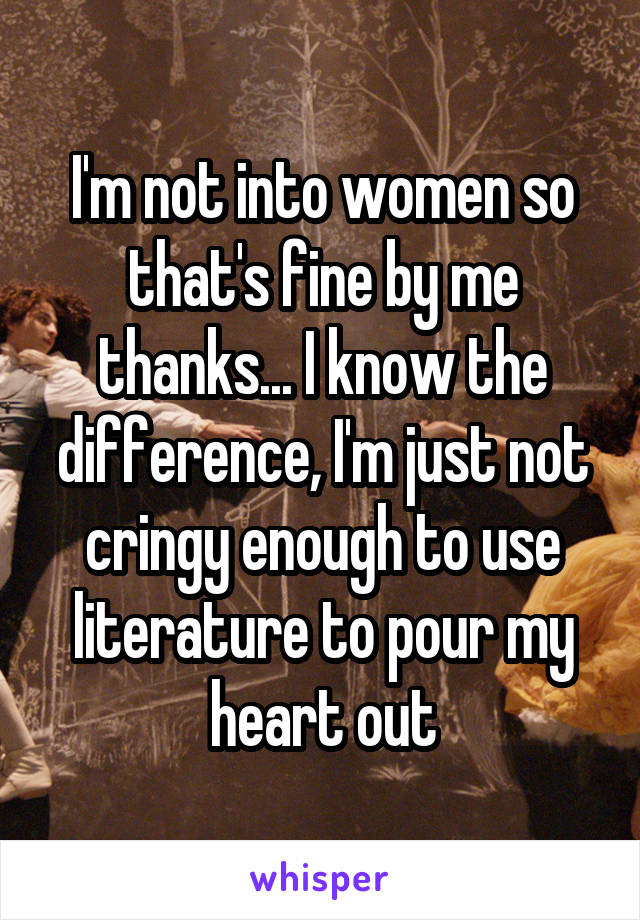 I'm not into women so that's fine by me thanks... I know the difference, I'm just not cringy enough to use literature to pour my heart out