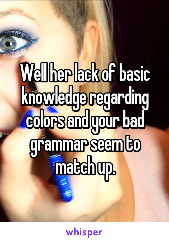 Well her lack of basic knowledge regarding colors and your bad grammar seem to match up.