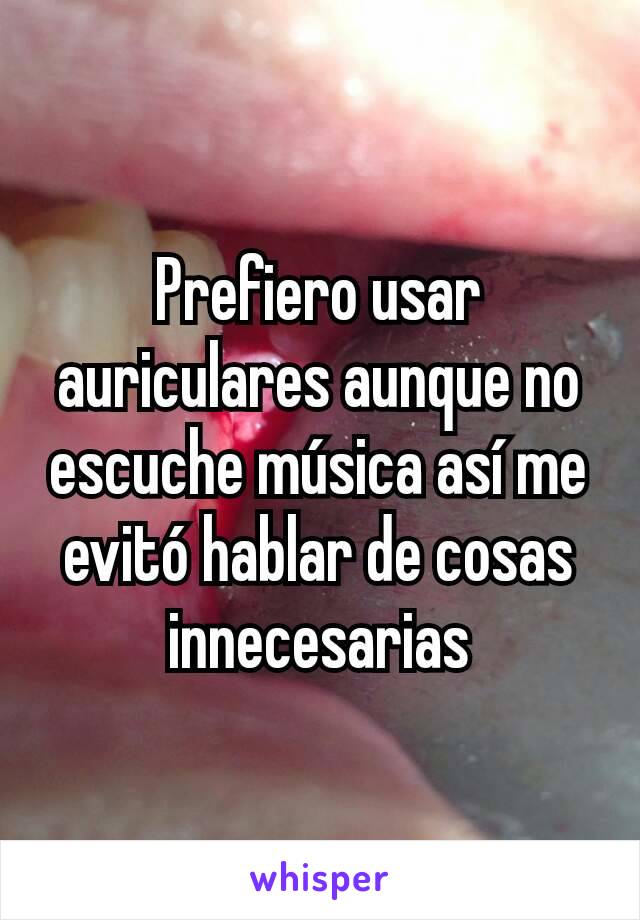 Prefiero usar auriculares aunque no escuche música así me evitó hablar de cosas innecesarias