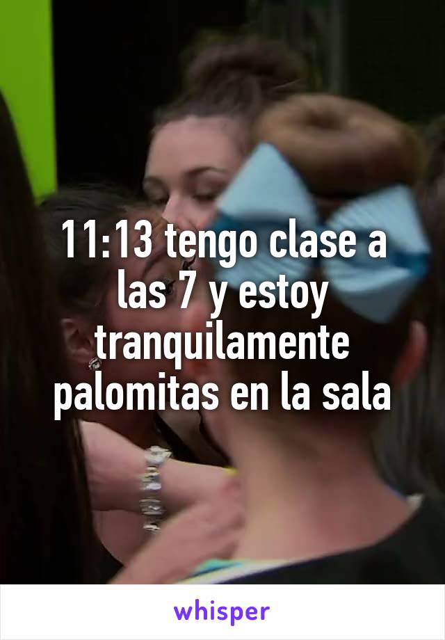 11:13 tengo clase a las 7 y estoy tranquilamente palomitas en la sala