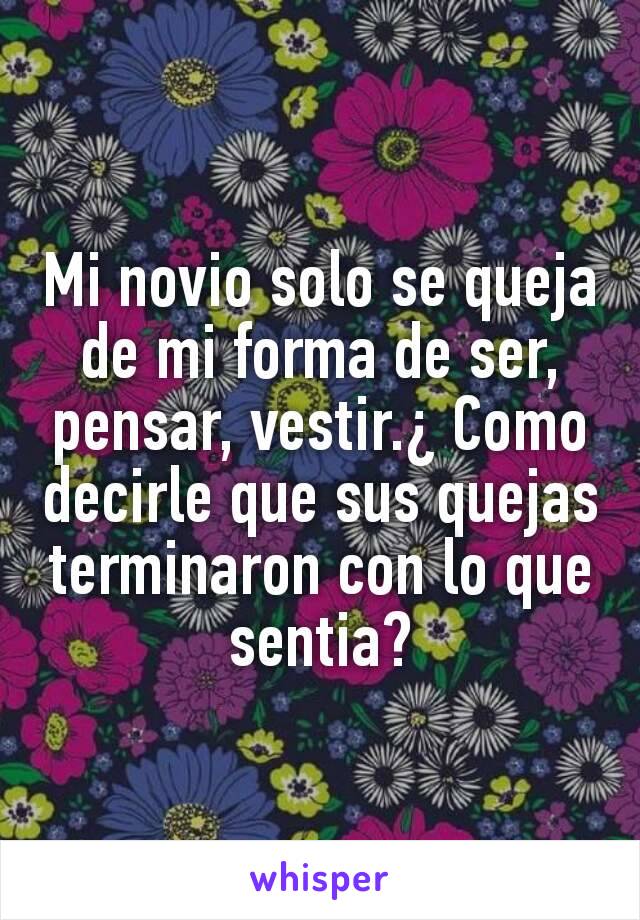 Mi novio solo se queja de mi forma de ser, pensar, vestir.¿ Como decirle que sus quejas terminaron con lo que sentia?