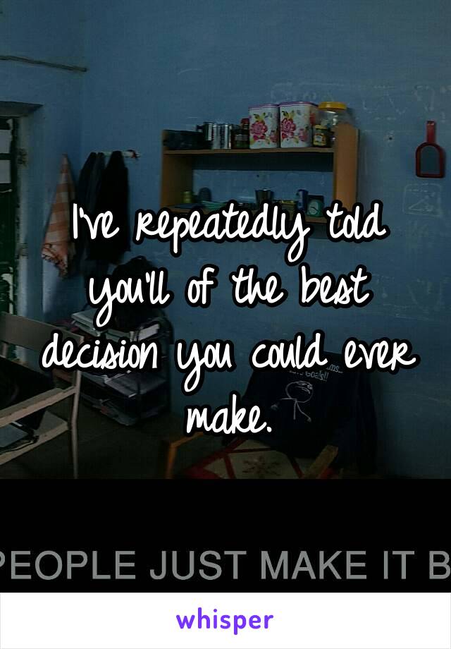 I've repeatedly told you'll of the best decision you could ever make.