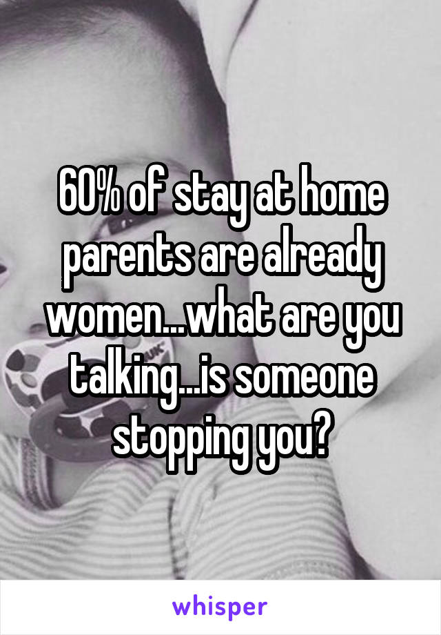 60% of stay at home parents are already women...what are you talking...is someone stopping you?