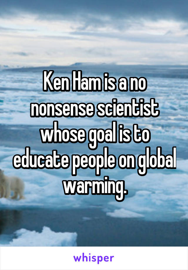 Ken Ham is a no nonsense scientist whose goal is to educate people on global warming.
