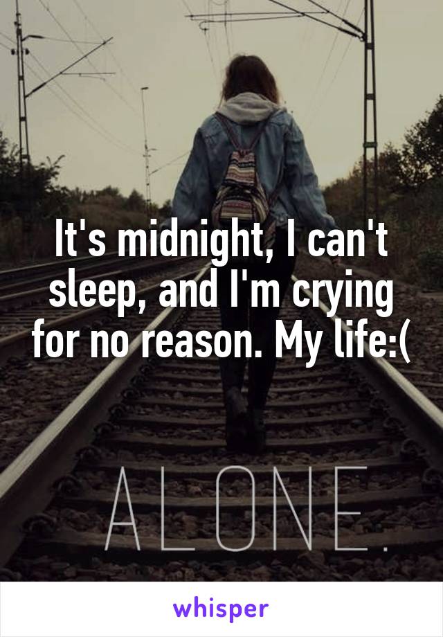 It's midnight, I can't sleep, and I'm crying for no reason. My life:(
