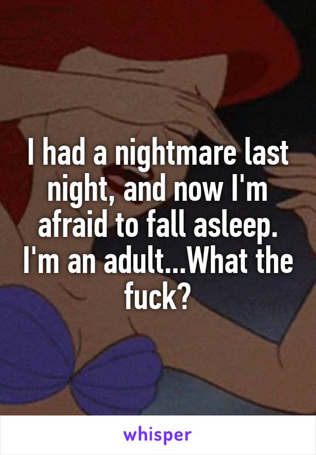 I had a nightmare last night, and now I'm afraid to fall asleep. I'm an adult...What the fuck?