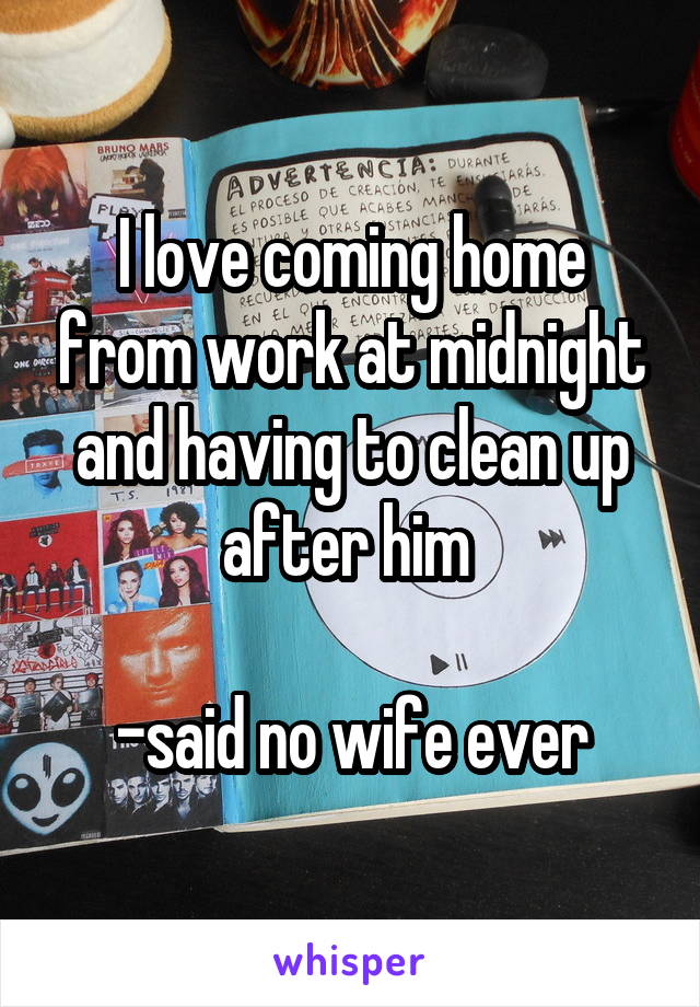 I love coming home from work at midnight and having to clean up after him 

-said no wife ever