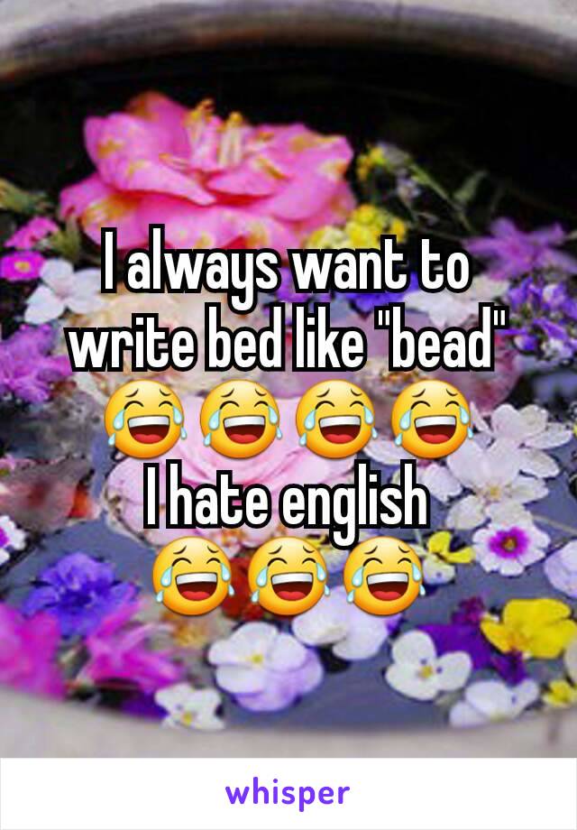 I always want to write bed like "bead"
😂😂😂😂
I hate english
😂😂😂