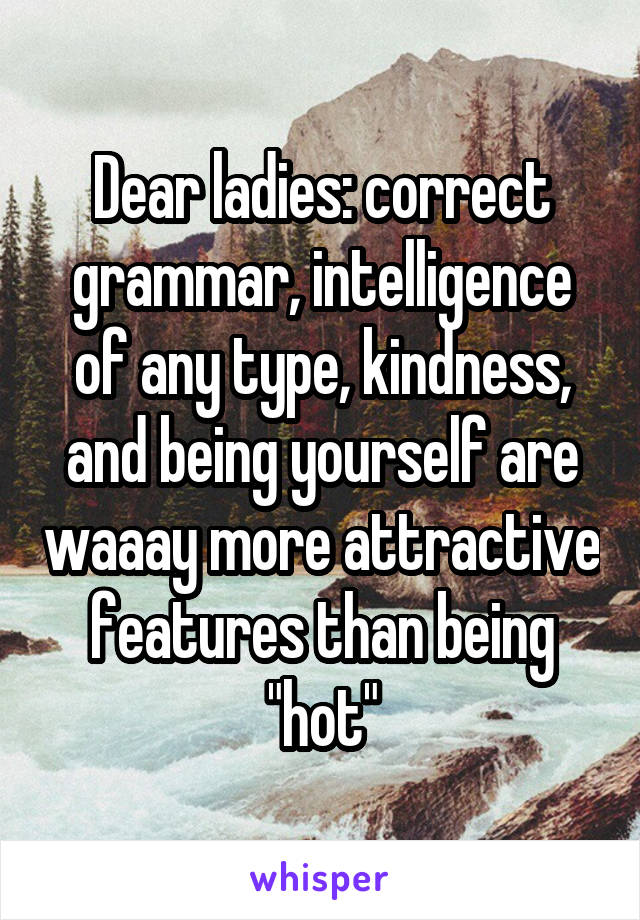 Dear ladies: correct grammar, intelligence of any type, kindness, and being yourself are waaay more attractive features than being "hot"