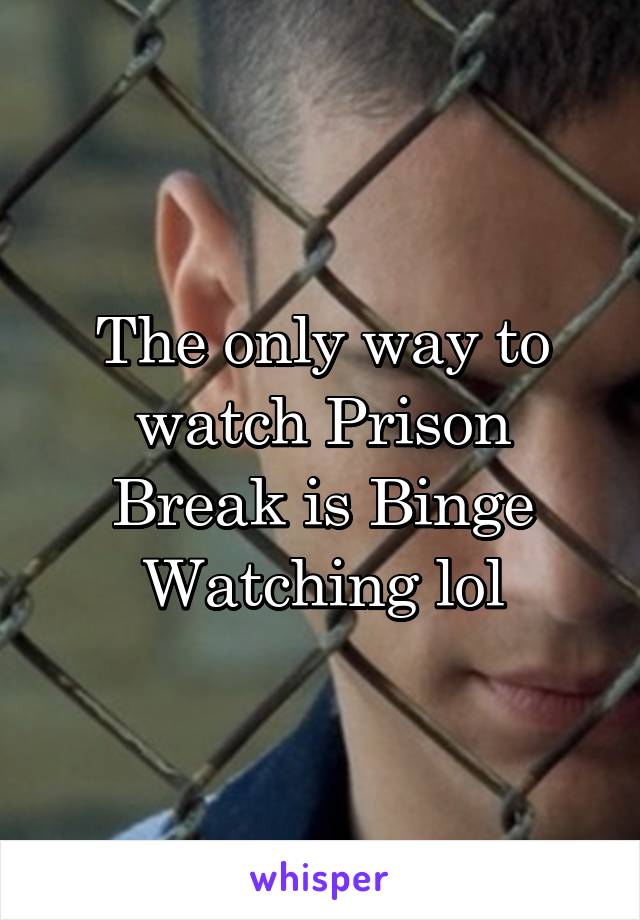 The only way to watch Prison Break is Binge Watching lol