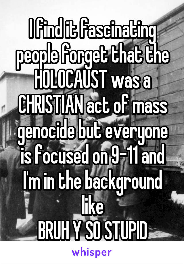 I find it fascinating people forget that the HOLOCAUST was a CHRISTIAN act of mass genocide but everyone is focused on 9-11 and I'm in the background like
BRUH Y SO STUPID