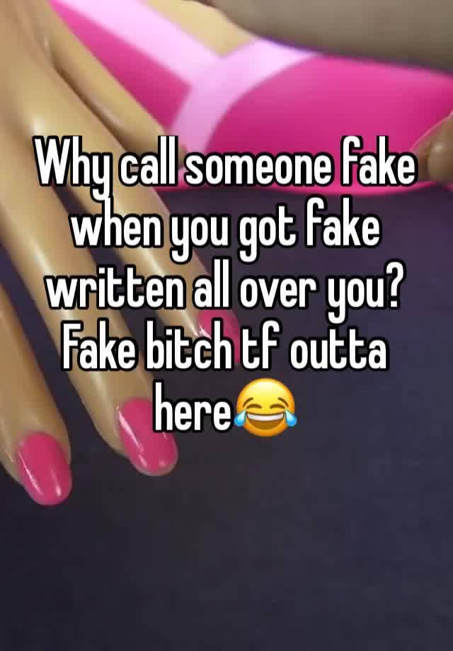 Why call someone fake when you got fake written all over you? Fake ...