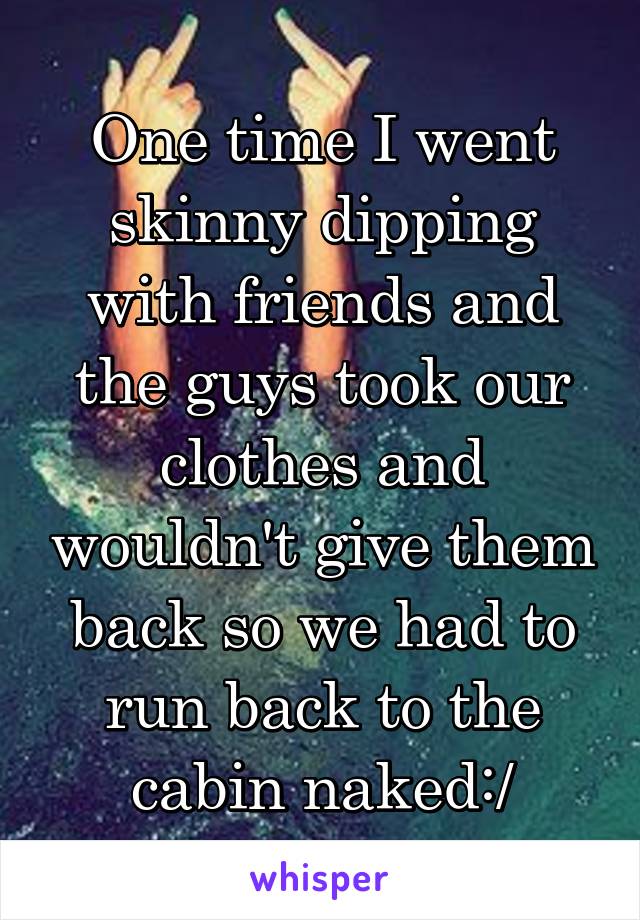 One time I went skinny dipping with friends and the guys took our clothes and wouldn't give them back so we had to run back to the cabin naked:/