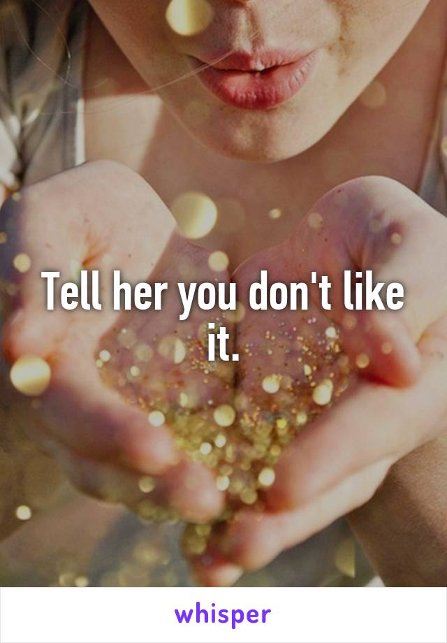 Tell her you don't like it.