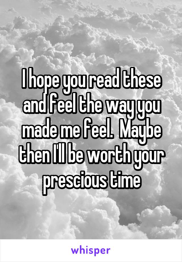 I hope you read these and feel the way you made me feel.  Maybe then I'll be worth your prescious time