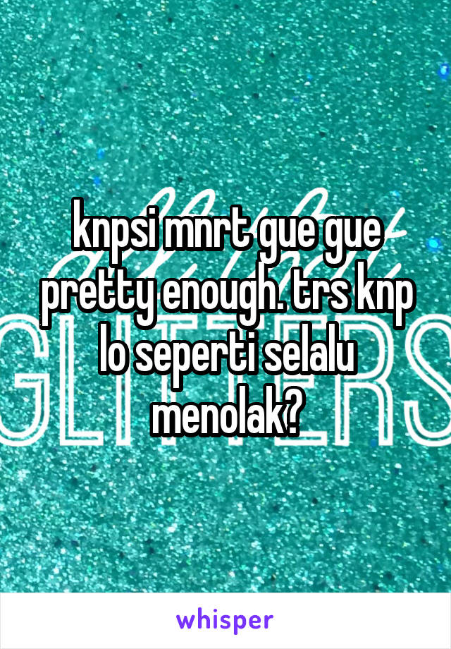 knpsi mnrt gue gue pretty enough. trs knp lo seperti selalu menolak?