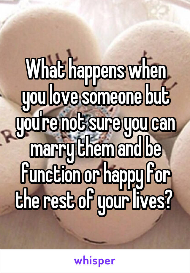 What happens when you love someone but you're not sure you can marry them and be function or happy for the rest of your lives? 