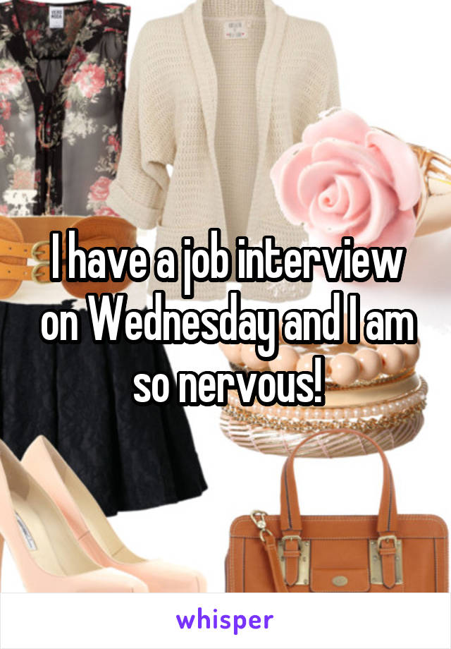 I have a job interview on Wednesday and I am so nervous!