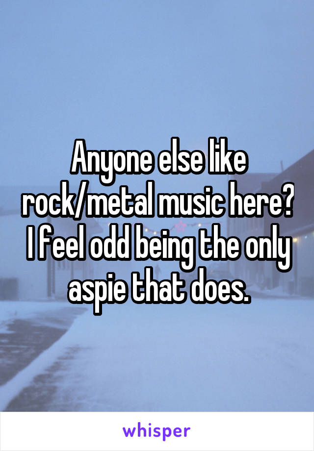 Anyone else like rock/metal music here? I feel odd being the only aspie that does.