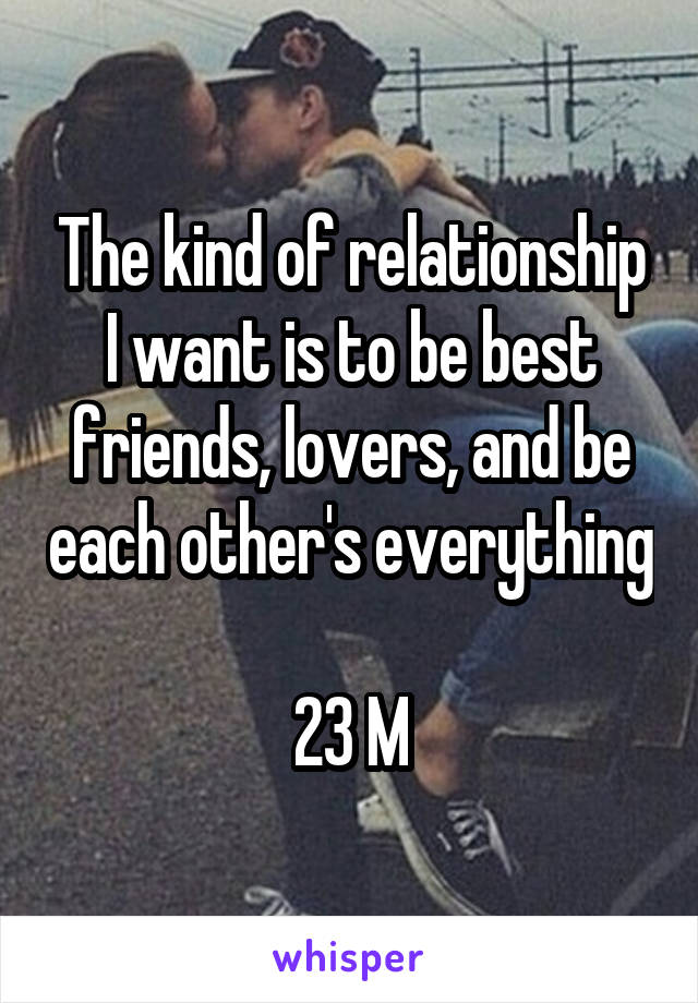 The kind of relationship I want is to be best friends, lovers, and be each other's everything

23 M