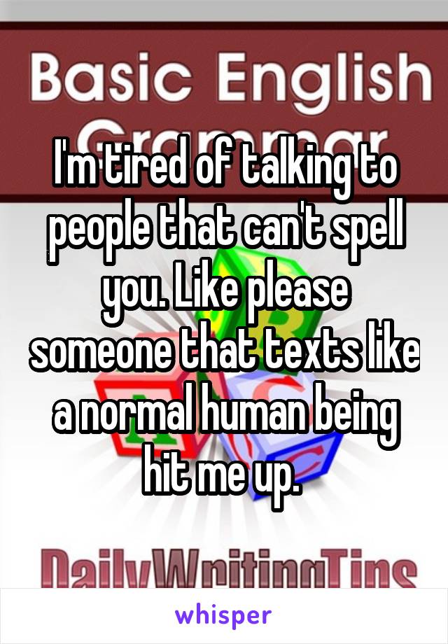 I'm tired of talking to people that can't spell you. Like please someone that texts like a normal human being hit me up. 