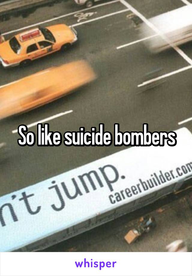 So like suicide bombers