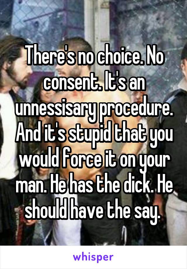 There's no choice. No consent. It's an unnessisary procedure. And it's stupid that you would force it on your man. He has the dick. He should have the say. 