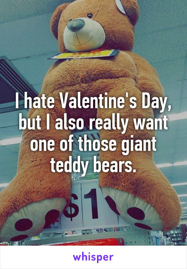 I hate Valentine's Day, but I also really want one of those giant teddy bears.