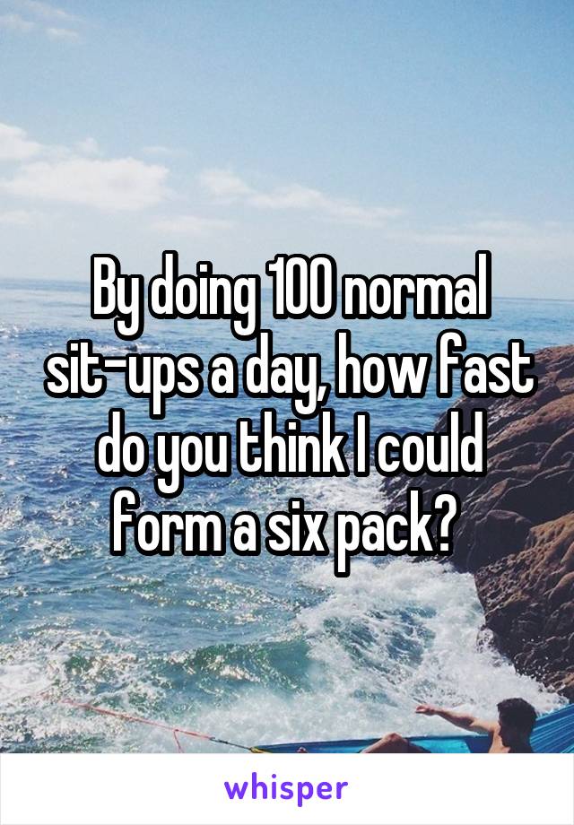 By doing 100 normal sit-ups a day, how fast do you think I could form a six pack? 