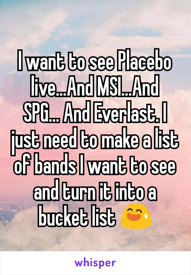 I want to see Placebo live...And MSI...And SPG... And Everlast. I just need to make a list of bands I want to see and turn it into a bucket list 😅